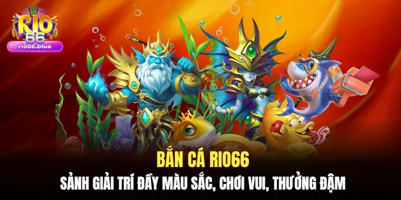 Bắn cá RIO66 – Sảnh giải trí đầy màu sắc, chơi vui, thưởng đậm