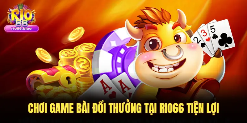 CHƠI GAME BÀI ĐỔI THƯỞNG TẠI RIO66 TIỆN LỢI