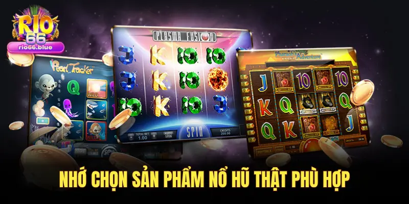 NHỚ CHỌN SẢN PHẨM NỔ HŨ THẬT PHÙ HỢP